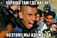 хорошо там где нас нет поэтому мы идём туда