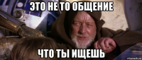 это не то общение что ты ищешь