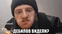  дебилов видели?