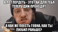 в рот пердеть - это так для тебя теперь дни проходят а как же поесть говна, как ты любил раньше?