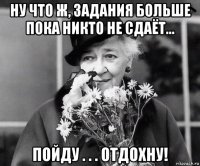 ну что ж, задания больше пока никто не сдаёт... пойду . . . отдохну!