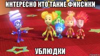 интересно кто такие фиксики ублюдки