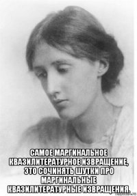  самое маргинальное квазилитературное извращение, это сочинять шутки про маргинальные квазилитературные извращения.