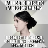 как объяснить, что такое эвфемизм? просто: вот вы говорите, что идёте за кока-колой, а покупаете виски