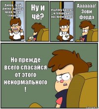 Дипер , твой дипер- дубль у меня тапки сожрал Ну и чё? И шляпу Билла ! ... и теперь билл нас проклинает Ааааааа! Зови форда Но прежде всего спасайся от этого ненормального !