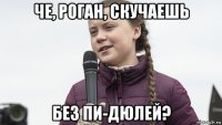 че, роган, скучаешь без пи-дюлей?