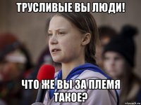 трусливые вы люди! что же вы за племя такое?