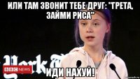 или там звонит тебе друг: "грета, займи риса" иди нахуй!