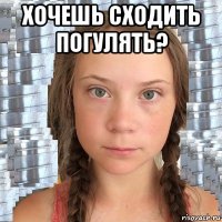хочешь сходить погулять? 