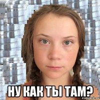  ну как ты там?