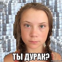  ты дурак?