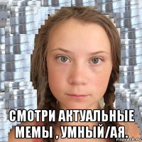  смотри актуальные мемы , умный/ая.