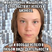 моногранное мышление не способствует успеху в бизнесе, да и вообще успеху в любом виде деятельности.
