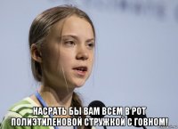  насрать бы вам всем в рот полиэтиленовой стружкой с говном!