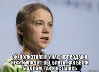  ой, полиэтилен! у нас же продажи нефти упадут! вы, блять, как были быдлом, так и остались