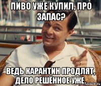 пиво уже купил, про запас? ведь карантин продлят, дело решённое уже.