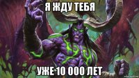 я жду тебя уже 10 000 лет