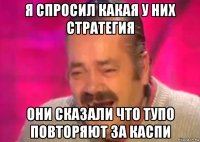 я спросил какая у них стратегия они сказали что тупо повторяют за каспи