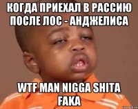 когда приехал в рассию после лос - анджелиса wtf man nigga shita faka