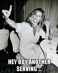  hey boy another serving ...