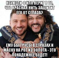 неужели филя верит в то, что красная нить защитит его от сглаза? ему бы трусы в стразах и маску на рот из золота - это понадежнее будет!