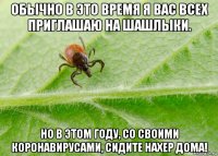 обычно в это время я вас всех приглашаю на шашлыки. но в этом году, со своими коронавирусами, сидите нахер дома!