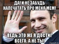 да! и не забудь напечатать про меня мем! ведь это же я достиг всего, а не ты!