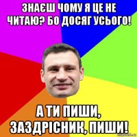 знаєш чому я це не читаю? бо досяг усього! а ти пиши, заздрісник, пиши!