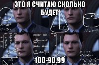 это я считаю сколько будет 100-90,99