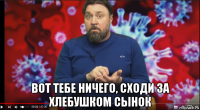  вот тебе ничего, сходи за хлебушком сынок