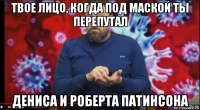 твое лицо, когда под маской ты перепутал дениса и роберта патинсона