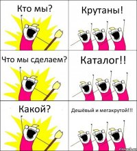 Кто мы? Крутаны! Что мы сделаем? Каталог!! Какой? Дешёвый и мегакрутой!!!