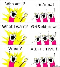 Who am I? I'm Anna! What I want? Get Sarkis down! When? ALL THE TIME!!!