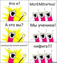 Кто я? МотЕМ0тиЧка! А кто вы? Мы ученики! сколько вы хотите учится? нифига!!!