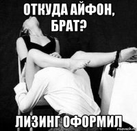 откуда айфон, брат? лизинг оформил