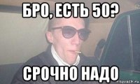 бро, есть 50? срочно надо