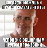 когда ты можешь и правдо сказать что ты человек с обширным кругом профессий
