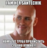 i am her santechik кому тут трубу прочистить срочно нужно?!