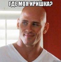 где моя иришка? 