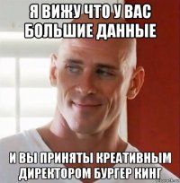 я вижу что у вас большие данные и вы приняты креативным директором бургер кинг