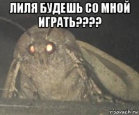 лиля будешь со мной играть???? 