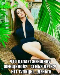  что делает женщину женщиной? - семья дети?! - нет тупицы, - деньги