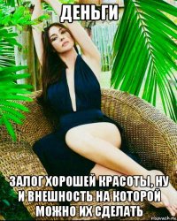 деньги залог хорошей красоты, ну и внешность на которой можно их сделать