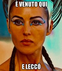 è venuto qui e leccò