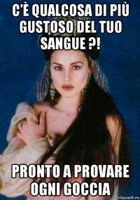 c'è qualcosa di più gustoso del tuo sangue ?! pronto a provare ogni goccia