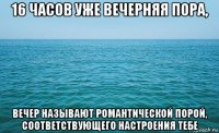 16 часов уже вечерняя пора, вечер называют романтической порой, соответствующего настроения тебе