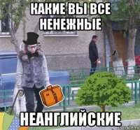 какие вы все ненежные неанглийские