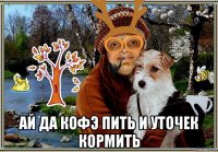  ай да кофэ пить и уточек кормить