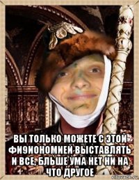  вы только можете с этой фи9иономией выставлять и все, бльше ума нет ни на что другое