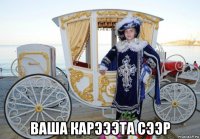  ваша карэээта сээр